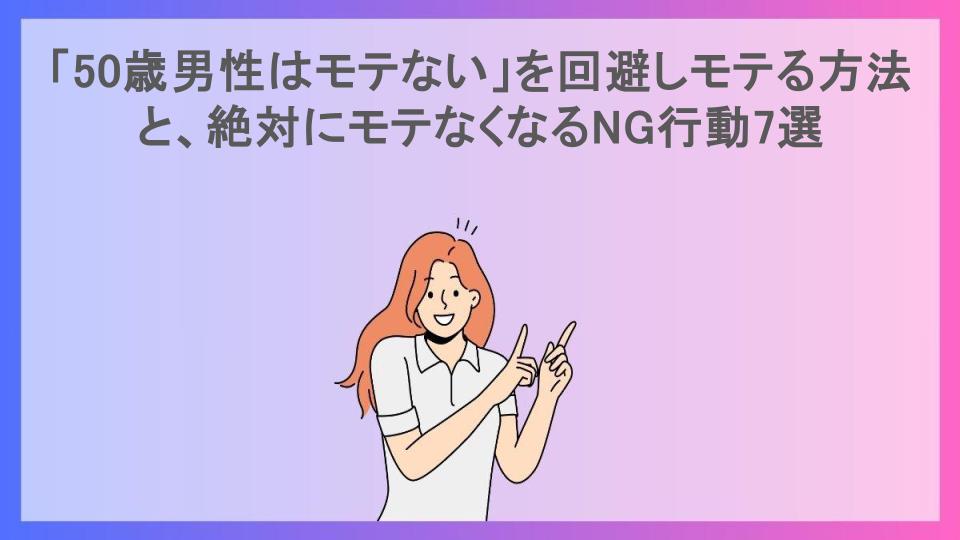 「50歳男性はモテない」を回避しモテる方法と、絶対にモテなくなるNG行動7選